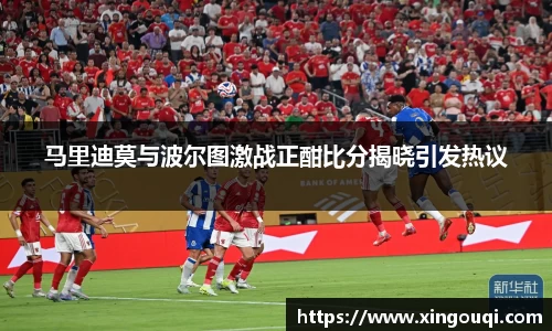 马里迪莫与波尔图激战正酣比分揭晓引发热议